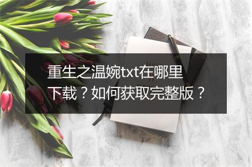 重生之温婉txt在哪里下载?如何获取完整版?