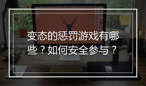 变态的惩罚游戏有哪些?如何安全参与?
