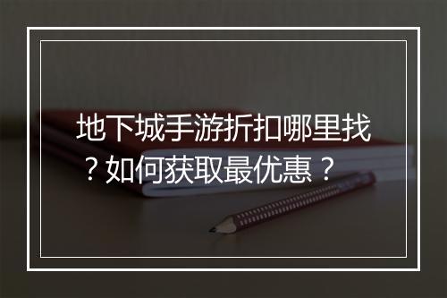 地下城手游折扣哪里找?如何获取最优惠?