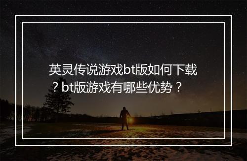 英灵传说游戏bt版如何下载？bt版游戏有哪些优势？