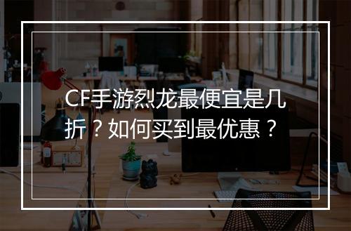 CF手游烈龙最便宜是几折?如何买到最优惠?