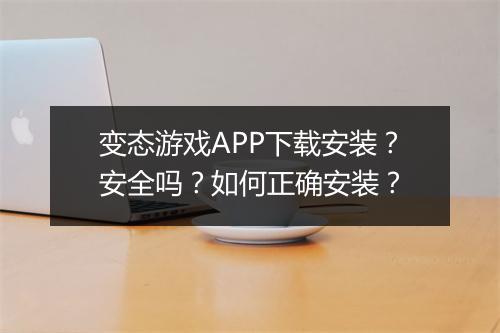 变态游戏APP下载安装？安全吗？如何正确安装？