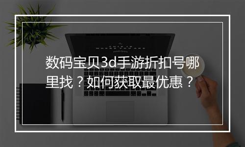 数码宝贝3d手游折扣号哪里找？如何获取最优惠？