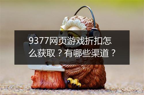 9377网页游戏折扣怎么获取?有哪些渠道?