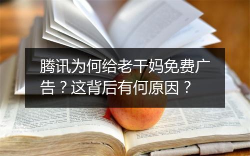 腾讯为何给老干妈免费广告?这背后有何原因?