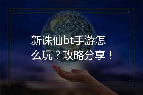 新诛仙bt手游怎么玩?攻略分享!
