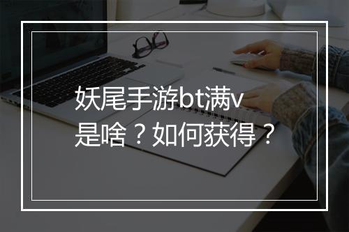妖尾手游bt满v是啥？如何获得？