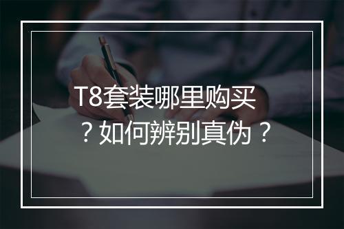 T8套装哪里购买?如何辨别真伪?