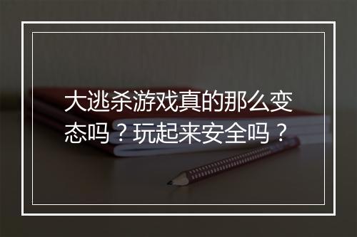 大逃杀游戏真的那么变态吗?玩起来安全吗?
