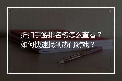 折扣手游排名榜怎么查看？如何快速找到热门游戏？