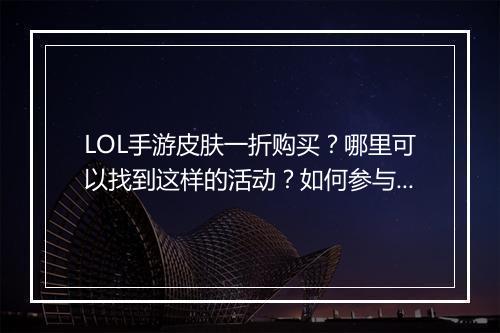 LOL手游皮肤一折购买?哪里可以找到这样的活动?如何参与?