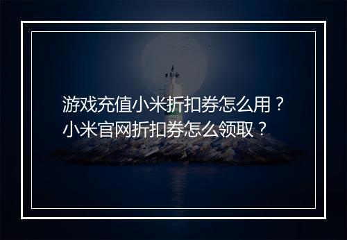 游戏充值小米折扣券怎么用？小米官网折扣券怎么领取？