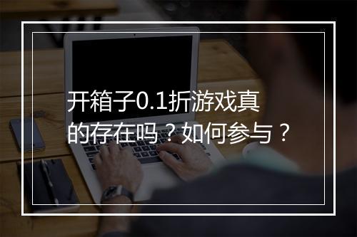 开箱子0.1折游戏真的存在吗？如何参与？