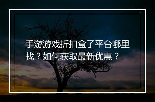 手游游戏折扣盒子平台哪里找？如何获取最新优惠？