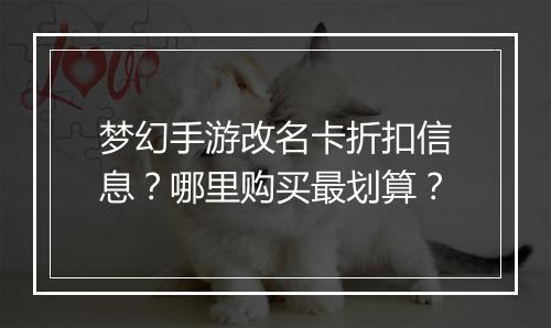 梦幻手游改名卡折扣信息？哪里购买最划算？