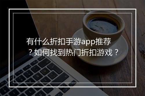 有什么折扣手游app推荐？如何找到热门折扣游戏？