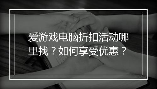 爱游戏电脑折扣活动哪里找?如何享受优惠?