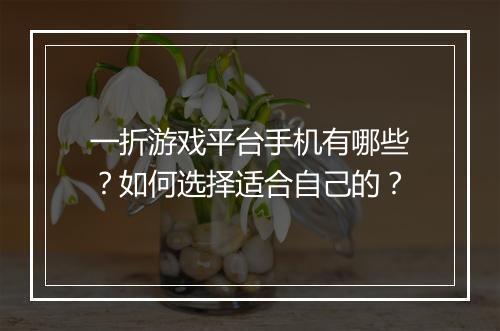 一折游戏平台手机有哪些?如何选择适合自己的?