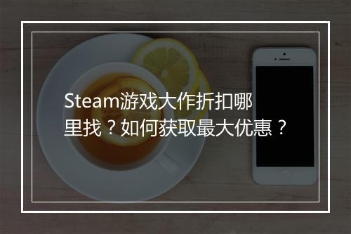Steam游戏大作折扣哪里找?如何获取最大优惠?