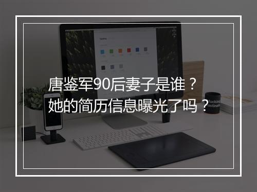 唐鉴军90后妻子是谁?她的简历信息曝光了吗?