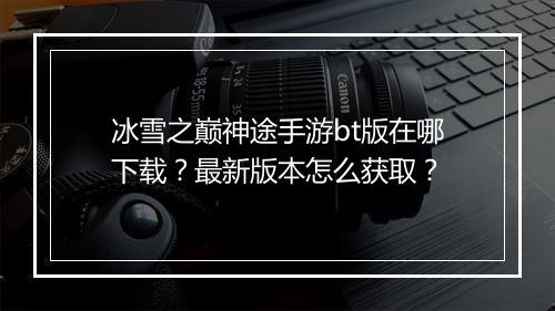 冰雪之巅神途手游bt版在哪下载?最新版本怎么获取?
