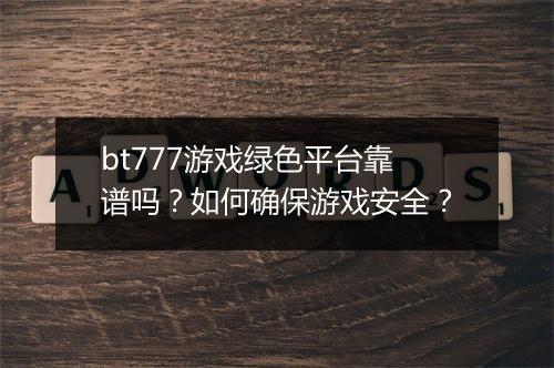 bt777游戏绿色平台靠谱吗？如何确保游戏安全？