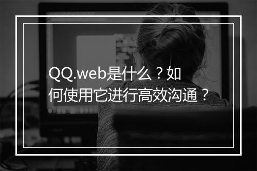 QQ.web是什么?如何使用它进行高效沟通?