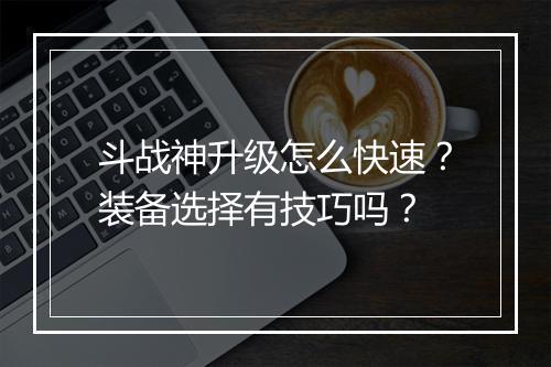 斗战神升级怎么快速？装备选择有技巧吗？