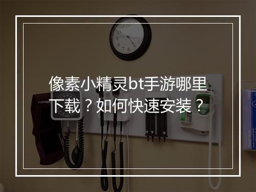 像素小精灵bt手游哪里下载?如何快速安装?
