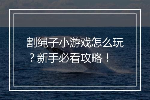 割绳子小游戏怎么玩?新手必看攻略!