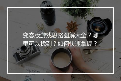 变态版游戏思路图解大全?哪里可以找到?如何快速掌握?