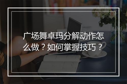 广场舞卓玛分解动作怎么做？如何掌握技巧？