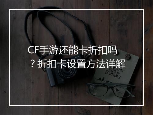 CF手游还能卡折扣吗?折扣卡设置方法详解