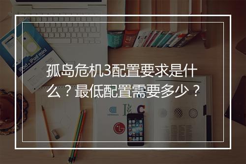 孤岛危机3配置要求是什么？最低配置需要多少？