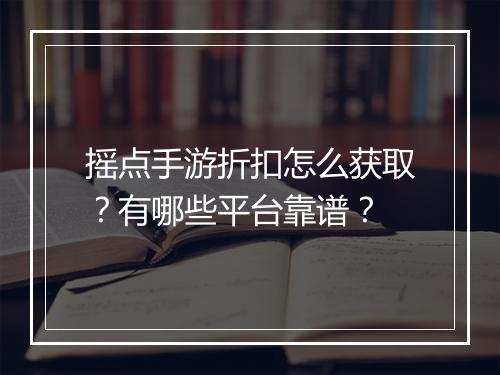 摇点手游折扣怎么获取？有哪些平台靠谱？