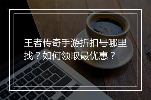 王者传奇手游折扣号哪里找?如何领取最优惠?