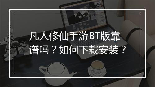 凡人修仙手游BT版靠谱吗?如何下载安装?