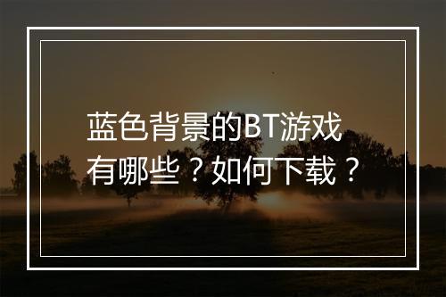 蓝色背景的BT游戏有哪些?如何下载?