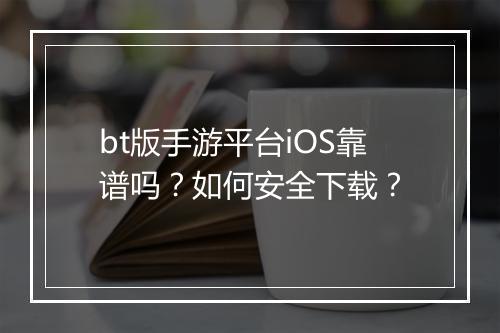 bt版手游平台iOS靠谱吗?如何安全下载?