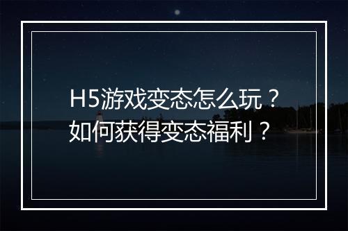 H5游戏变态怎么玩？如何获得变态福利？