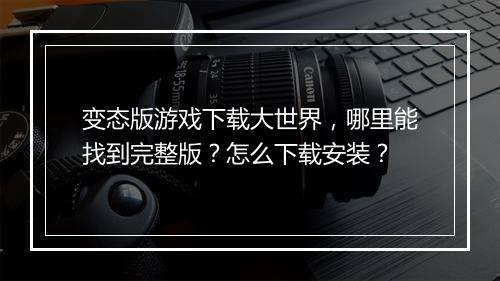 变态版游戏下载大世界,哪里能找到完整版?怎么下载安装?