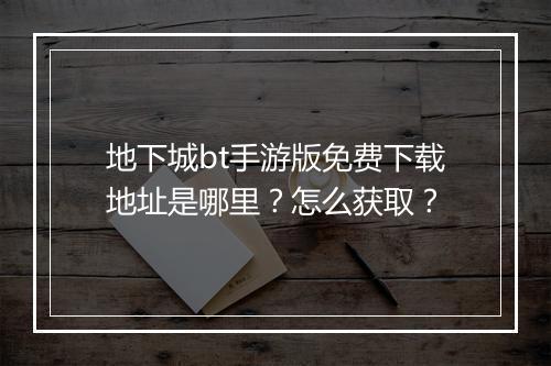 地下城bt手游版免费下载地址是哪里？怎么获取？