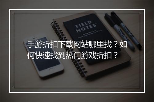 手游折扣下载网站哪里找？如何快速找到热门游戏折扣？