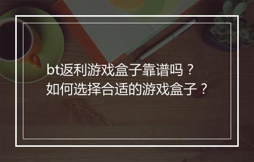 bt返利游戏盒子靠谱吗?如何选择合适的游戏盒子?