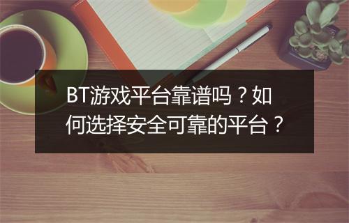 BT游戏平台靠谱吗？如何选择安全可靠的平台？
