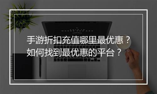 手游折扣充值哪里最优惠?如何找到最优惠的平台?