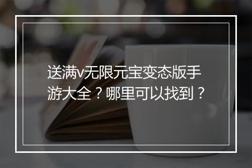 送满v无限元宝变态版手游大全？哪里可以找到？