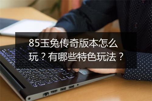 85玉兔传奇版本怎么玩？有哪些特色玩法？