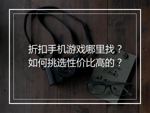 折扣手机游戏哪里找?如何挑选性价比高的?