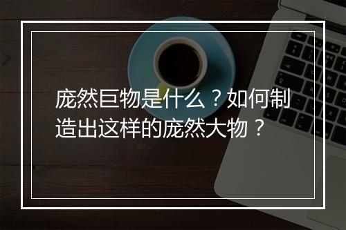 庞然巨物是什么?如何制造出这样的庞然大物?